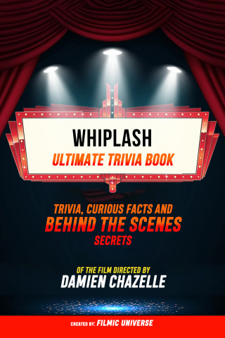 Filmic Universe: Whiplash - Ultimate Trivia Book: Trivia, Curious Facts And Behind The Scenes Secrets Of The Film Directed By Damien Chazelle