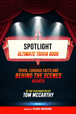 Filmic Universe: Spotlight - Ultimate Trivia Book: Trivia, Curious Facts And Behind The Scenes Secrets Of The Film Directed By Tom Mccarthy