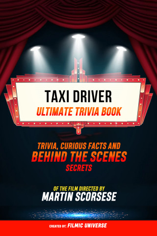 Filmic Universe: Taxi Driver - Ultimate Trivia Book: Trivia, Curious Facts And Behind The Scenes Secrets Of The Film Directed By Martin Scorsese