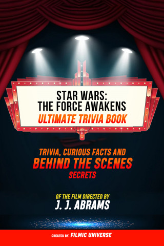 Filmic Universe: Star Wars - The Force Awakens - Ultimate Trivia Book Trivia, Curious Facts And Behind The Scenes Secrets Of The Film Directed By J. J. Abrams