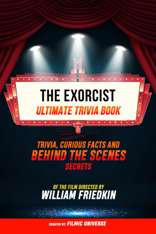 Filmic Universe: The Exorcist - Ultimate Trivia Book: Trivia, Curious Facts And Behind The Scenes Secrets Of The Film Directed By William Friedkin