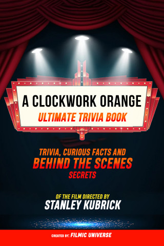 Filmic Universe: A Clockwork Orange - Ultimate Trivia Book: Trivia, Curious Facts And Behind The Scenes Secrets Of The Film Directed By Stanley Kubrick