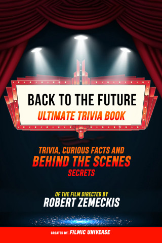 Filmic Universe: Back To The Future - Ultimate Trivia Book: Trivia, Curious Facts And Behind The Scenes Secrets Of The Film Directed By Robert Zemeckis