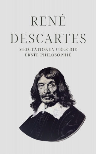 René Descartes, Klassiker der Weltgeschichte, Philosophie Bücher: Meditationen über die Erste Philosophie - Descartes' Meisterwerk