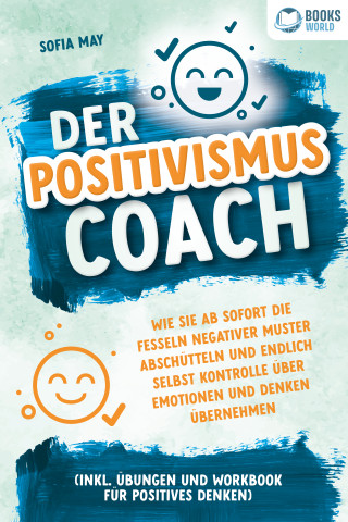 Sofia May: Der Positivismus Coach: Wie Sie ab sofort die Fesseln negativer Muster abschütteln und endlich selbst Kontrolle über Emotionen und Denken übernehmen (inkl. Übungen und Workbook für positives Denken)