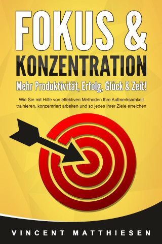 Vincent Matthiesen: FOKUS & KONZENTRATION - Mehr Produktivität, Erfolg, Glück & Zeit!: Wie Sie mit Hilfe von effektiven Methoden Ihre Aufmerksamkeit trainieren, konzentriert arbeiten und so jedes Ihrer Ziele erreichen