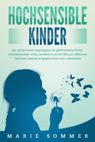 Marie Sommer: HOCHSENSIBLE KINDER - Der große Erziehungsratgeber für gefühlsstarke Kinder: Hochsensibilität richtig verstehen und mit Hilfe von effektiven Techniken optimal entgegenwirken und unterstützen