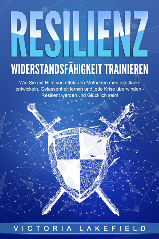 Victoria Lakefield: RESILIENZ - Widerstandsfähigkeit trainieren: Wie Sie mit Hilfe von effektiven Methoden mentale Stärke entwickeln, Gelassenheit lernen und jede Krise überwinden - Resilient werden und Glücklich sein!