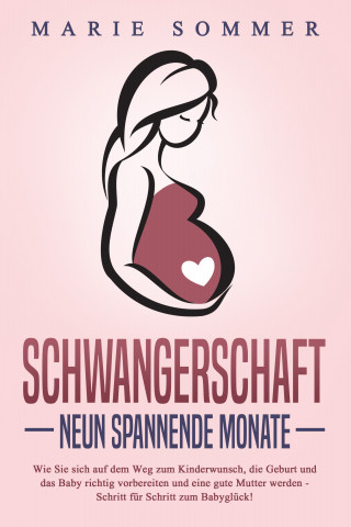 Marie Sommer: SCHWANGERSCHAFT - Neun spannende Monate: Wie Sie sich auf dem Weg zum Kinderwunsch, die Geburt und das Baby richtig vorbereiten und eine gute Mutter werden - Schritt für Schritt zum Babyglück!
