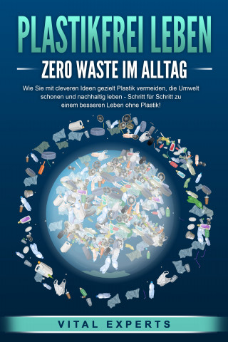 Vital Experts: PLASTIKFREI LEBEN - Zero Waste im Alltag: Wie Sie mit cleveren Ideen gezielt Plastik vermeiden, die Umwelt schonen und nachhaltig leben - Schritt für Schritt zu einem besseren Leben ohne Plastik!