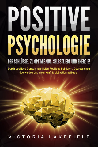 Victoria Lakefield: POSITIVE PSYCHOLOGIE - Der Schlüssel zu Optimismus, Selbstliebe und Energie!: Durch positives Denken nachhaltig Resilienz trainieren, Depressionen überwinden und mehr Kraft & Motivation aufbauen