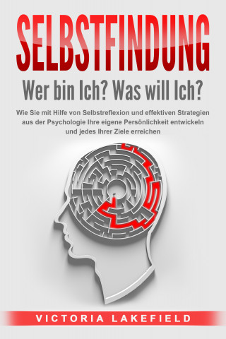 Victoria Lakefield: SELBSTFINDUNG - Wer bin Ich? Was will Ich?: Wie Sie mit Hilfe von Selbstreflexion und effektiven Strategien aus der Psychologie Ihre eigene Persönlichkeit entwickeln und jedes Ihrer Ziele erreichen