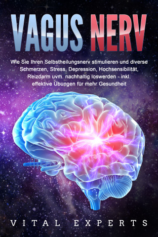 Vital Experts: VAGUS NERV: Wie Sie Ihren Selbstheilungsnerv stimulieren und diverse Schmerzen, Stress, Depression, Hochsensibilität, Reizdarm uvm. nachhaltig loswerden - inkl. effektive Übungen für mehr Gesundheit