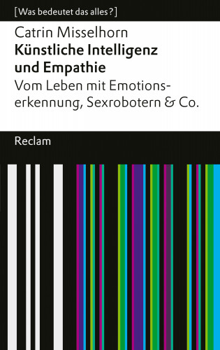 Catrin Misselhorn: Künstliche Intelligenz und Empathie. Vom Leben mit Emotionserkennung, Sexrobotern & Co.