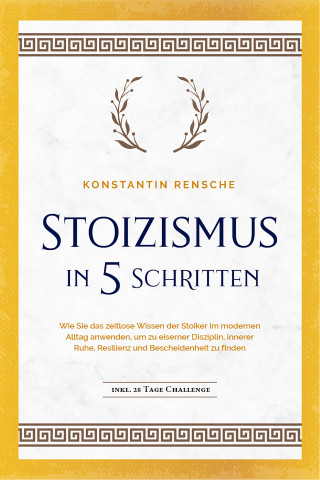 Konstantin Rensche: Stoizismus in 5 Schritten: Wie Sie das zeitlose Wissen der Stoiker im modernen Alltag anwenden, um zu eiserner Disziplin, innerer Ruhe, Resilienz & Bescheidenheit zu finden -inkl. 28 Tage Challenge