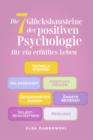 Elsa Dabrowski: Die 7 Glücksbausteine der positiven Psychologie für ein erfülltes Leben: Grübeln stoppen - Gelassenheit - Positives Denken - Gewohnheiten ändern - Ängste besiegen - Selbstbewusstsein - Resilienz