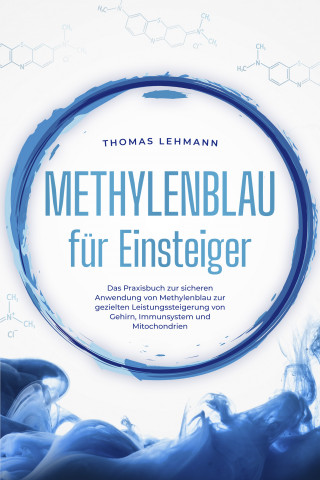Thomas Lehmann: Methylenblau für Einsteiger: Das Praxisbuch zur sicheren Anwendung von Methylenblau zur gezielten Leistungssteigerung von Gehirn, Immunsystem und Mitochondrien