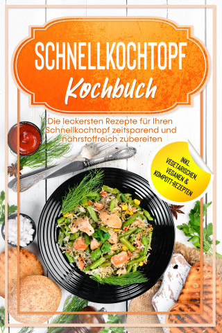 Phillip Stegemann: Schnellkochtopf Kochbuch: Die leckersten Rezepte für Ihren Schnellkochtopf zeitsparend und nährstoffreich zubereiten – inkl. vegetarischen, veganen & Kompott-Rezepten