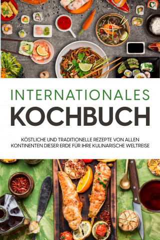 Karina Mertens: Internationales Kochbuch: Köstliche und traditionelle Rezepte von allen Kontinenten dieser Erde für Ihre kulinarische Weltreise