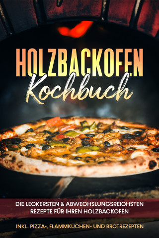 Markus Wurps: Holzbackofen Kochbuch: Die leckersten & abwechslungsreichsten Rezepte für Ihren Holzbackofen – inkl. Pizza-, Flammkuchen- und Brotrezepten