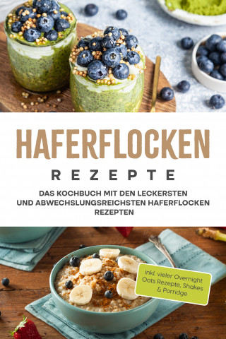 Anna-Maria Delchmann: Haferflocken Rezepte: Das Kochbuch mit den leckersten und abwechslungsreichsten Haferflocken Rezepten - inkl. vieler Overnight Oats Rezepte, Shakes & Porridge