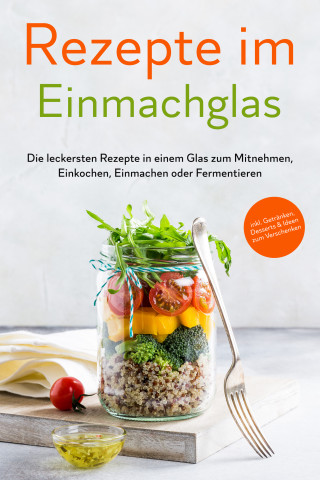 Maria Zielinski: Rezepte im Einmachglas: Die leckersten Rezepte in einem Glas zum Mitnehmen, Einkochen, Einmachen oder Fermentieren - inkl. Getränken, Desserts & Ideen zum Verschenken