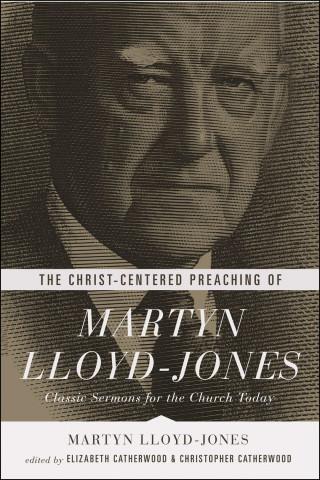 Martyn Lloyd-Jones: The Christ-Centered Preaching of Martyn Lloyd-Jones