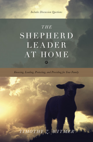 Timothy Z. Witmer: The Shepherd Leader at Home