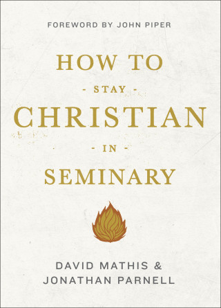 David Mathis, Jonathan Parnell: How to Stay Christian in Seminary