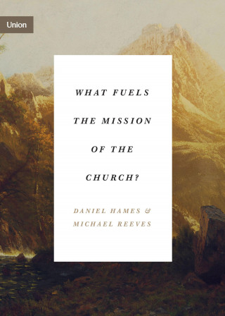 Daniel Hames, Michael Reeves: What Fuels the Mission of the Church?