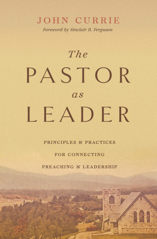 John Currie: The Pastor as Leader (Foreword by Sinclair B. Ferguson)