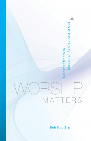 Bob Kauflin: Worship Matters (Foreword by Paul Baloche)
