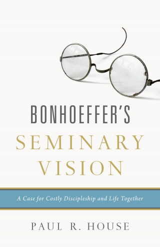 Paul R. House: Bonhoeffer's Seminary Vision