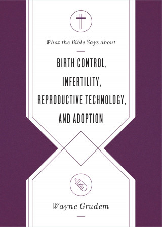 Wayne Grudem: What the Bible Says about Birth Control, Infertility, Reproductive Technology, and Adoption