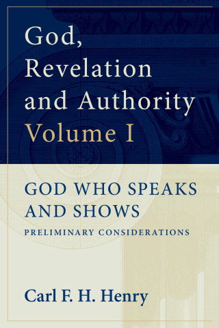 Carl F. H. Henry: God, Revelation and Authority: God Who Speaks and Shows (Vol. 1)