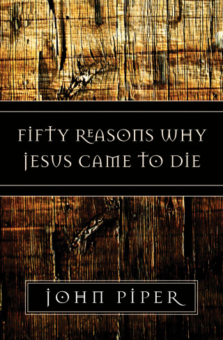 John Piper: Fifty Reasons Why Jesus Came to Die