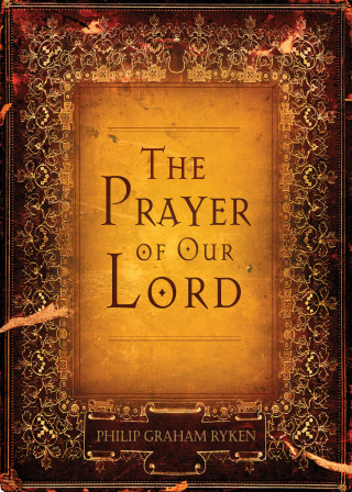 Philip Graham Ryken: The Prayer of Our Lord