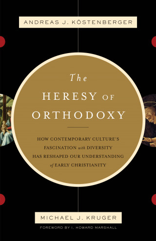 Andreas J. Köstenberger, Michael J. Kruger: The Heresy of Orthodoxy (Foreword by I. Howard Marshall)