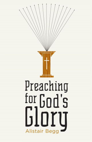 Alistair Begg: Preaching for God's Glory (Repackaged Edition)