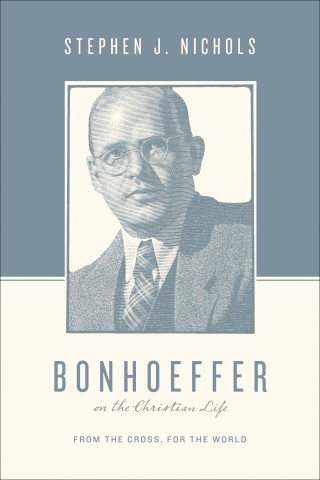 Stephen J. Nichols: Bonhoeffer on the Christian Life