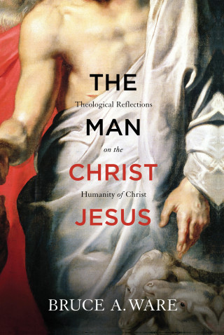 Bruce A. Ware: The Man Christ Jesus