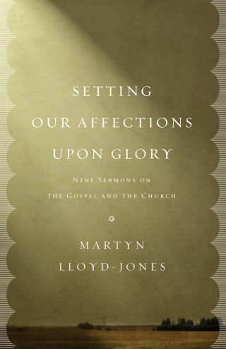 Martyn Lloyd-Jones: Setting Our Affections upon Glory