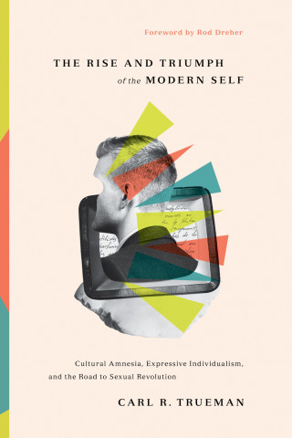 Carl R. Trueman: The Rise and Triumph of the Modern Self