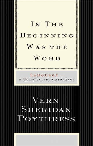 Vern S. Poythress: In the Beginning Was the Word: Language
