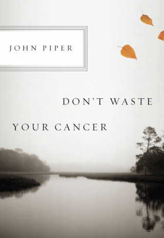 John Piper: Don't Waste Your Cancer