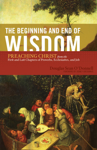 Douglas Sean O'Donnell: The Beginning and End of Wisdom (Foreword by Sidney Greidanus)