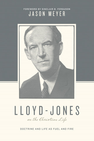 Jason C. Meyer: Lloyd-Jones on the Christian Life (Foreword by Sinclair B. Ferguson)
