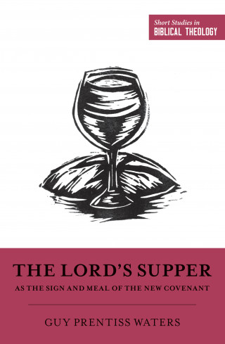 Guy Prentiss Waters: The Lord's Supper as the Sign and Meal of the New Covenant