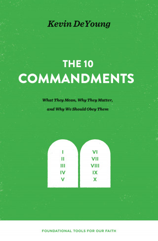 Kevin DeYoung: The Ten Commandments: What They Mean, Why They Matter, and Why We Should Obey Them