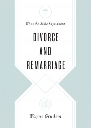 Wayne Grudem: What the Bible Says about Divorce and Remarriage